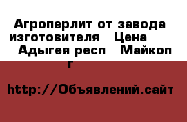Агроперлит от завода изготовителя › Цена ­ 50 - Адыгея респ., Майкоп г.  »    